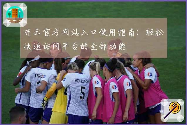 开云官方网站入口使用指南：轻松快速访问平台的全部功能