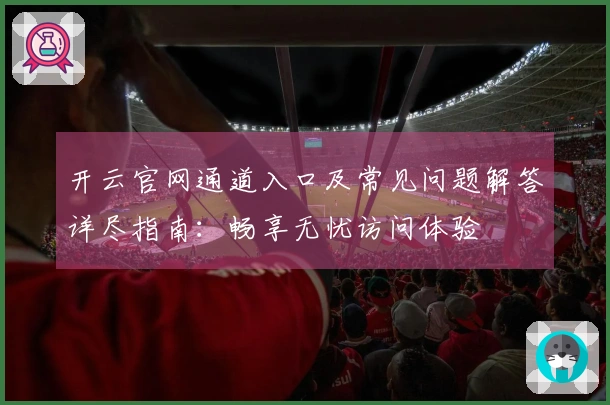 开云官网通道入口及常见问题解答详尽指南：畅享无忧访问体验