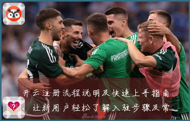 开云注册流程说明及快速上手指南，让新用户轻松了解入驻步骤及常见问题解答