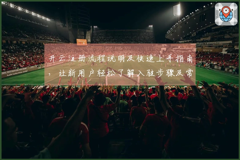 开云注册流程说明及快速上手指南，让新用户轻松了解入驻步骤及常见问题解答