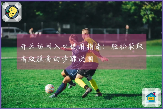 开云访问入口使用指南：轻松获取高效服务的步骤说明