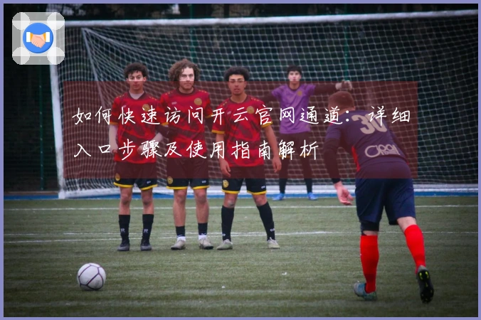 如何快速访问开云官网通道：详细入口步骤及使用指南解析