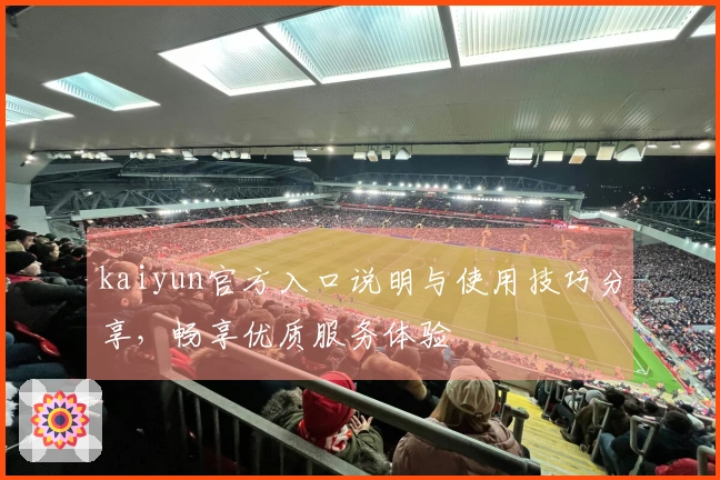 kaiyun官方入口说明与使用技巧分享，畅享优质服务体验