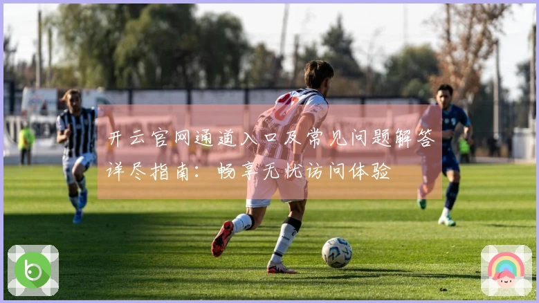 开云官网通道入口及常见问题解答详尽指南：畅享无忧访问体验