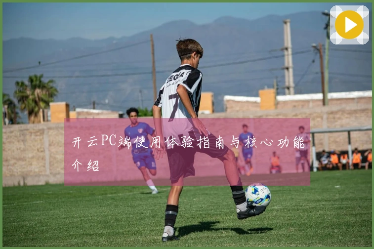 开云PC端使用体验指南与核心功能介绍