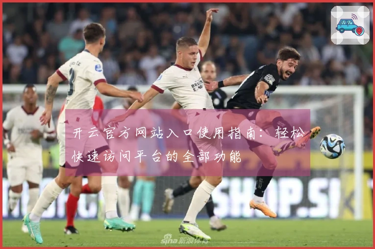 开云官方网站入口使用指南：轻松快速访问平台的全部功能