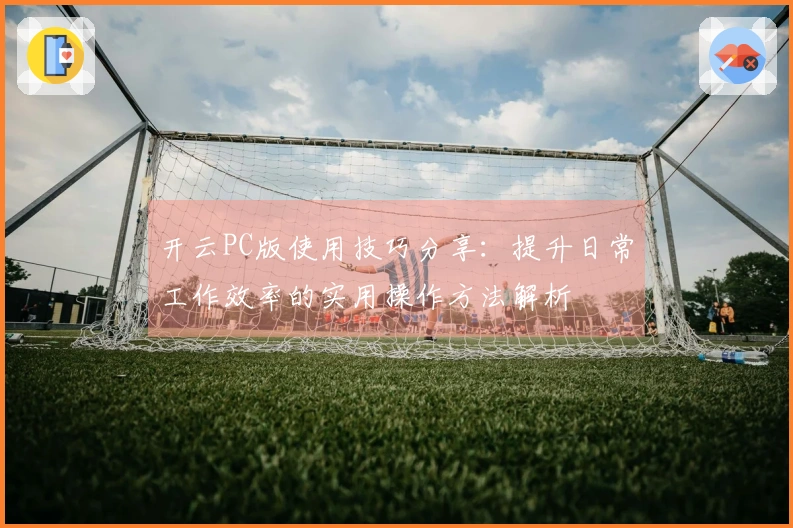 开云PC版使用技巧分享：提升日常工作效率的实用操作方法解析