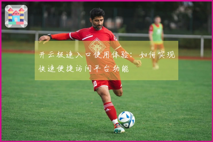 开云极速入口使用体验：如何实现快速便捷访问平台功能