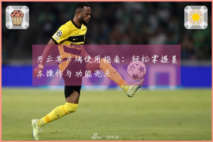 开云客户端使用指南：轻松掌握基本操作与功能亮点