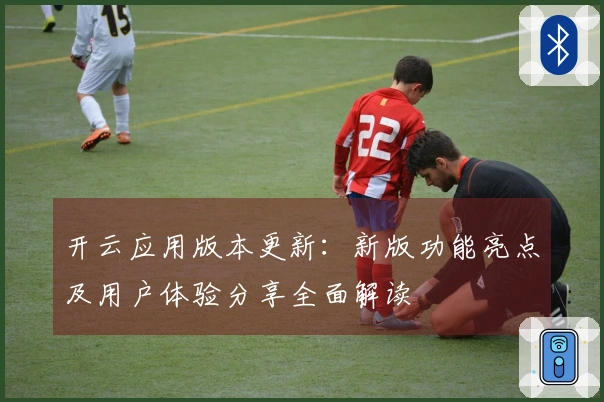 开云应用版本更新：新版功能亮点及用户体验分享全面解读